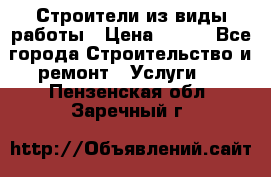 Строители из виды работы › Цена ­ 214 - Все города Строительство и ремонт » Услуги   . Пензенская обл.,Заречный г.